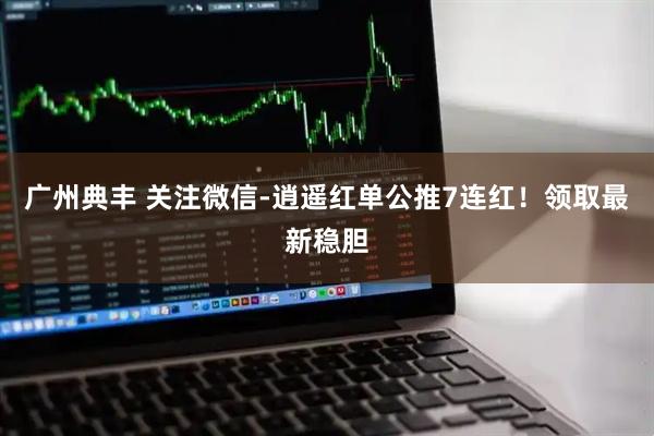 广州典丰 关注微信-逍遥红单公推7连红！领取最新稳胆