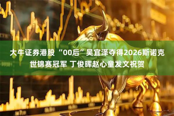 大牛证券港股 “00后”吴宜泽夺得2026斯诺克世锦赛冠军 丁俊晖赵心童发文祝贺