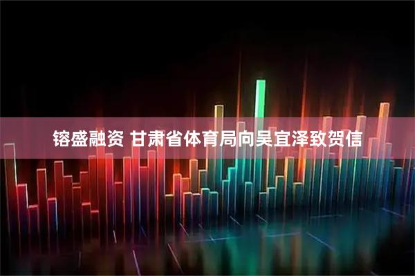 镕盛融资 甘肃省体育局向吴宜泽致贺信