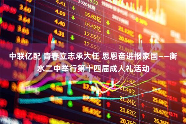 中联亿配 青春立志承大任 思恩奋进报家国——衡水二中举行第十四届成人礼活动