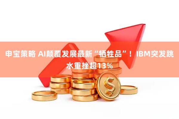申宝策略 AI颠覆发展最新“牺牲品”！IBM突发跳水重挫超13%