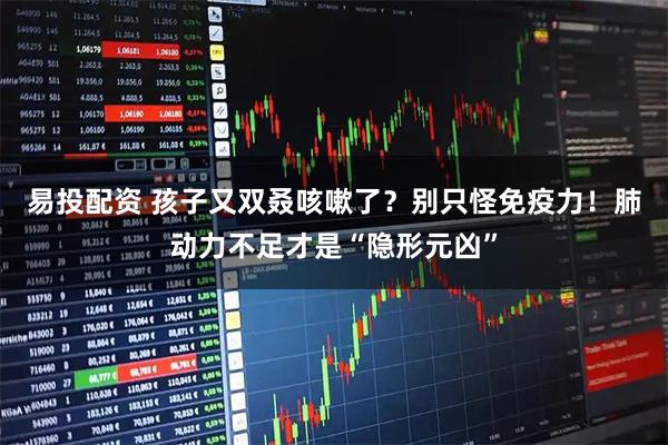 易投配资 孩子又双叒咳嗽了？别只怪免疫力！肺动力不足才是“隐形元凶”